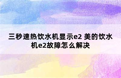 三秒速热饮水机显示e2 美的饮水机e2故障怎么解决